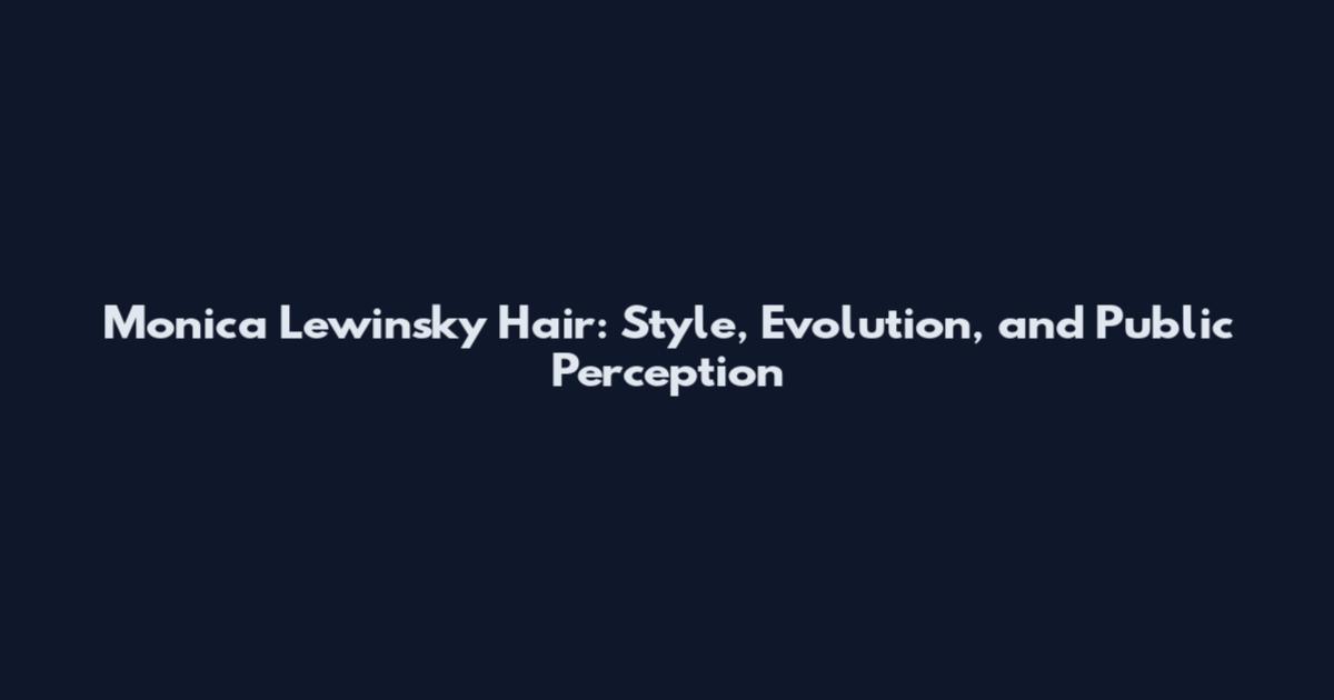 Monica Lewinsky Hair: Style, Evolution, and Public Perception