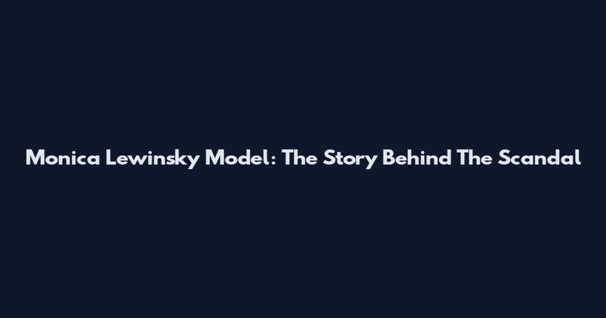 Monica Lewinsky Model: The Story Behind The Scandal