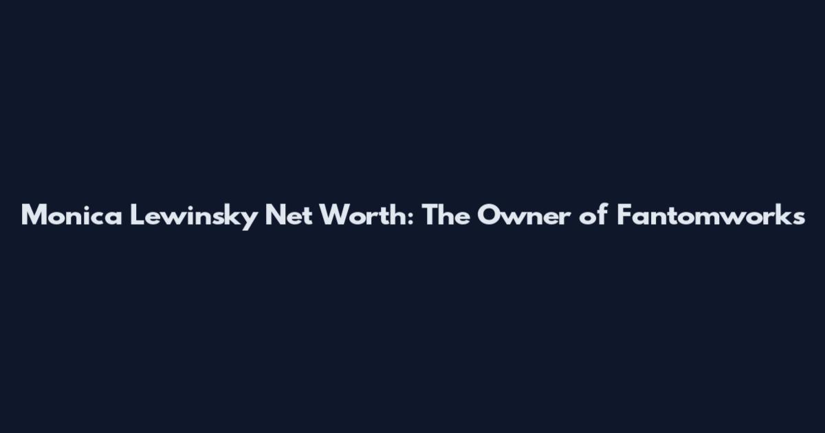 Monica Lewinsky Net Worth: The Owner of Fantomworks