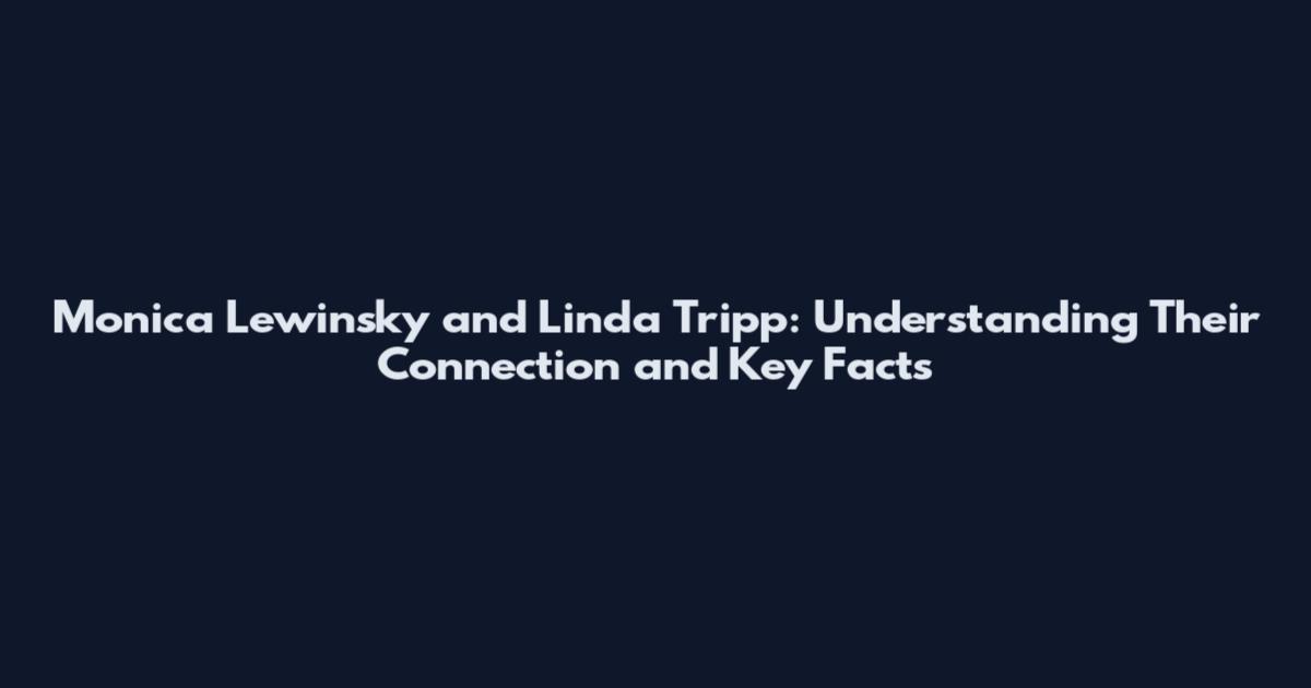 Monica Lewinsky and Linda Tripp: Understanding Their Connection and Key Facts