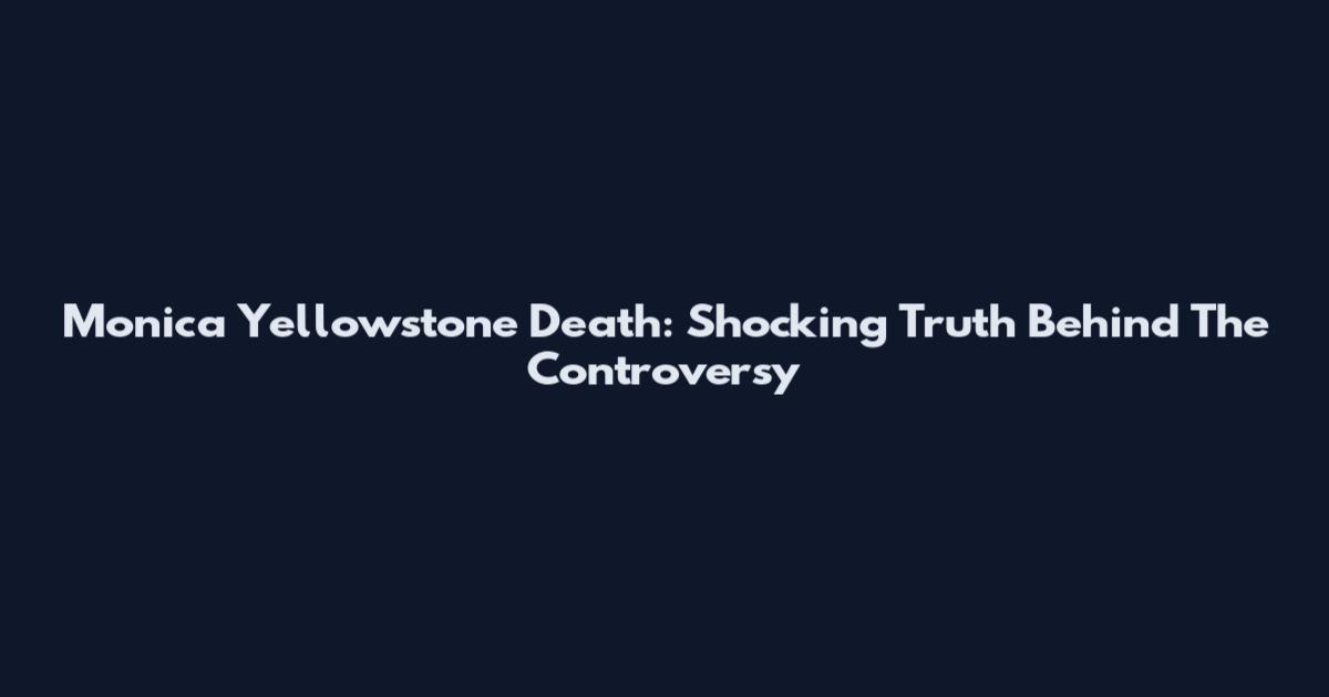 Monica Yellowstone Death: Shocking Truth Behind The Controversy