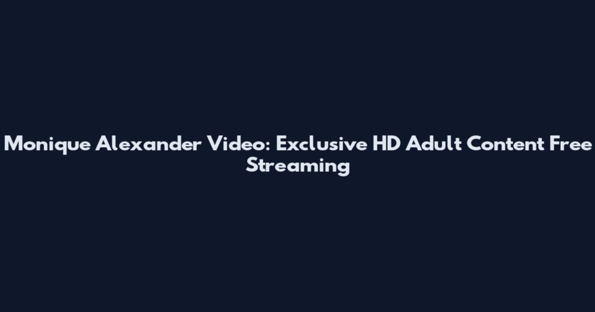 Monique Alexander Video: Exclusive HD Adult Content Free Streaming