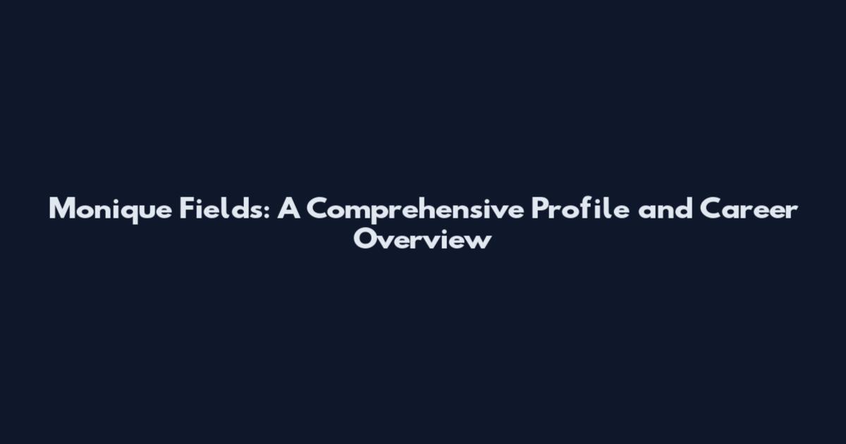 Monique Fields: A Comprehensive Profile and Career Overview