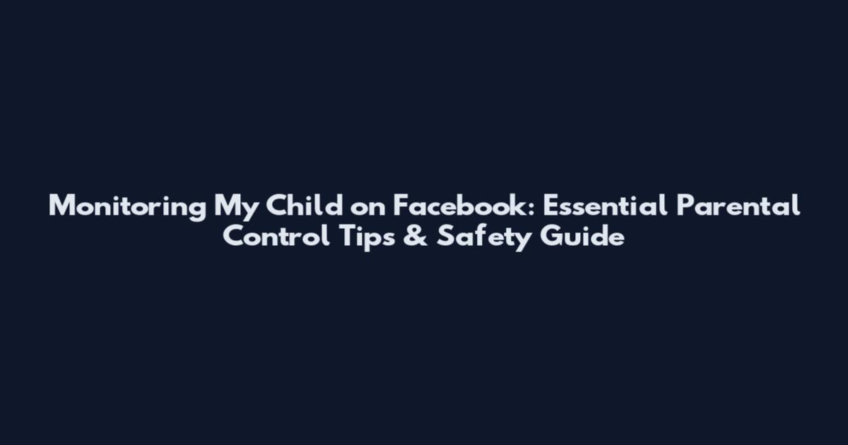 Monitoring My Child on Facebook: Essential Parental Control Tips & Safety Guide