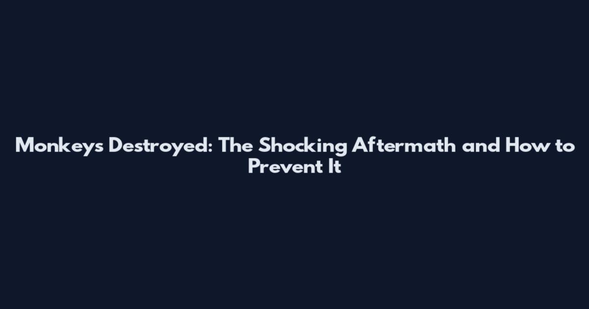 Monkeys Destroyed: The Shocking Aftermath and How to Prevent It