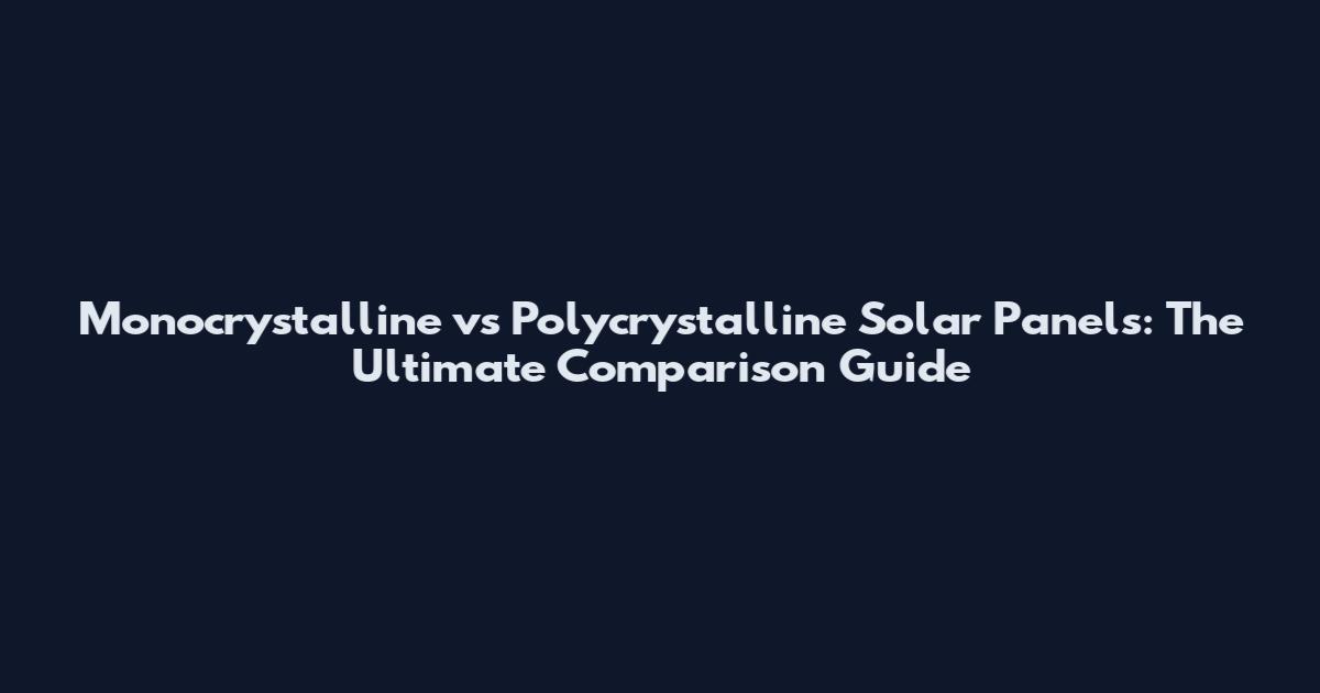 Monocrystalline vs Polycrystalline Solar Panels: The Ultimate Comparison Guide