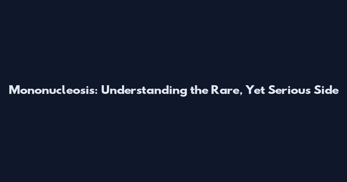 Mononucleosis: Understanding the Rare, Yet Serious Side