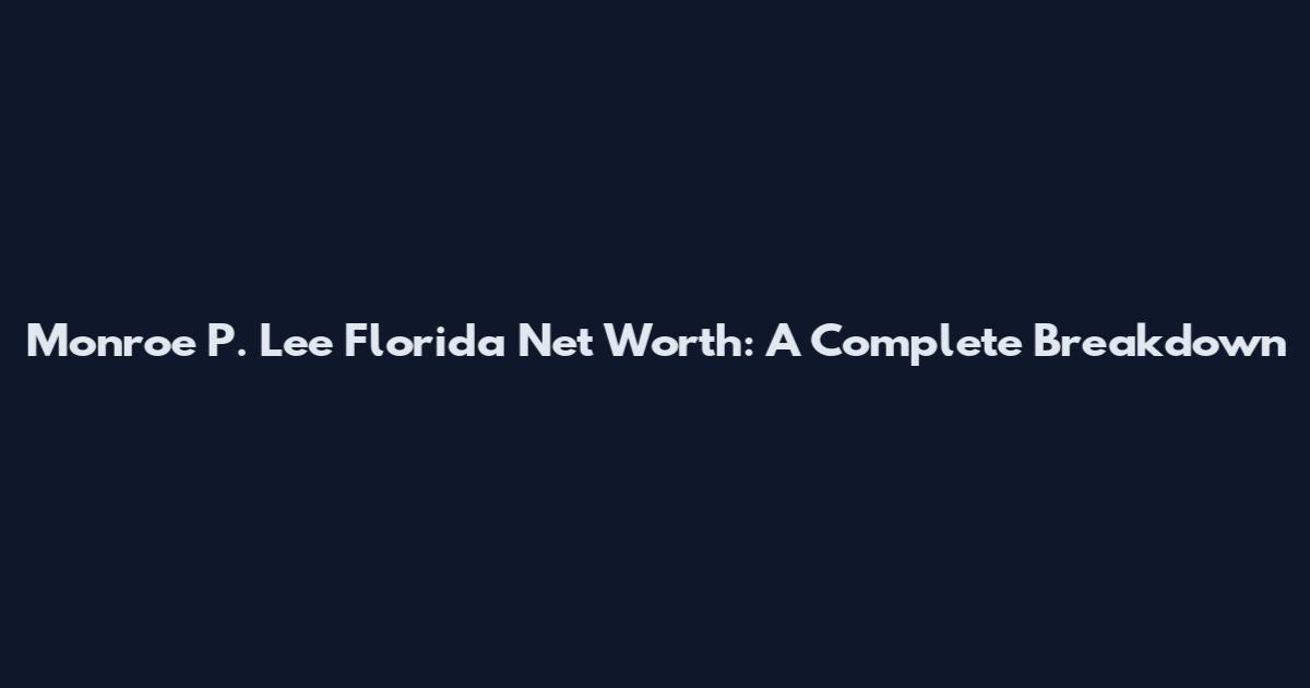 Monroe P. Lee Florida Net Worth: A Complete Breakdown