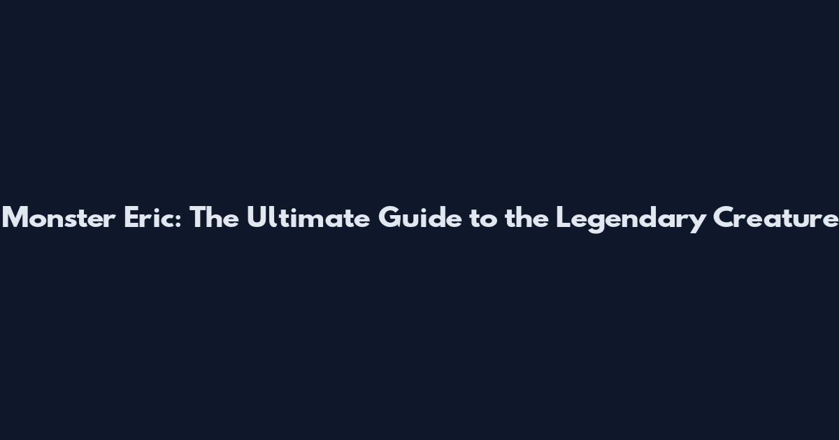 Monster Eric: The Ultimate Guide to the Legendary Creature
