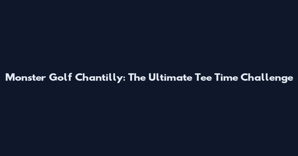 Monster Golf Chantilly: The Ultimate Tee Time Challenge