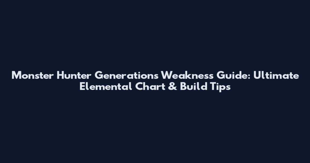 Monster Hunter Generations Weakness Guide: Ultimate Elemental Chart & Build Tips
