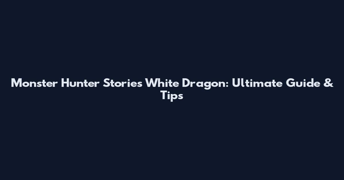 Monster Hunter Stories White Dragon: Ultimate Guide & Tips