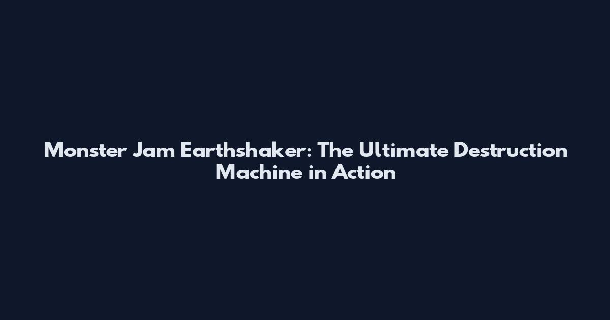 Monster Jam Earthshaker: The Ultimate Destruction Machine in Action