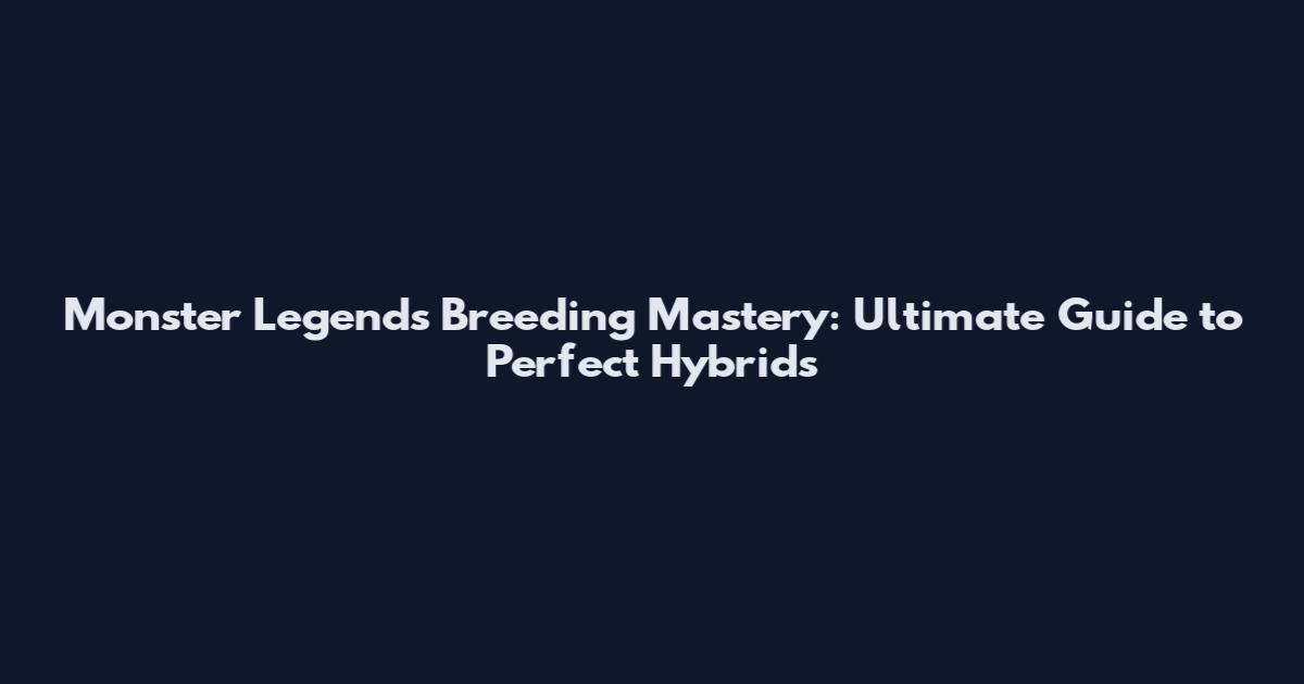 Monster Legends Breeding Mastery: Ultimate Guide to Perfect Hybrids