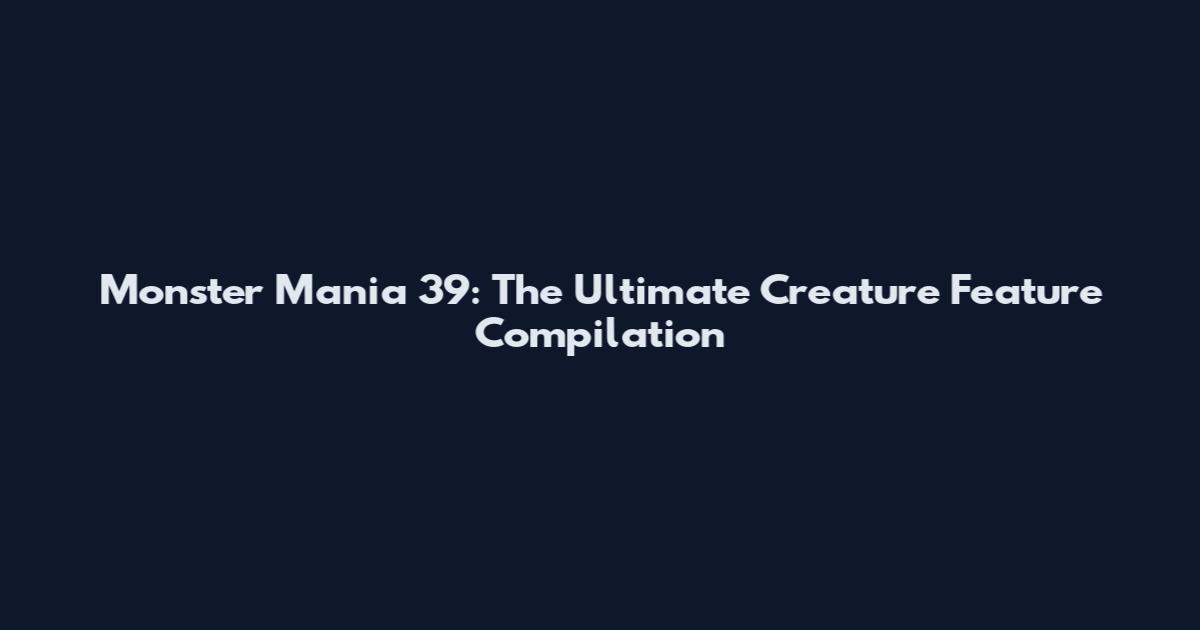 Monster Mania 39: The Ultimate Creature Feature Compilation