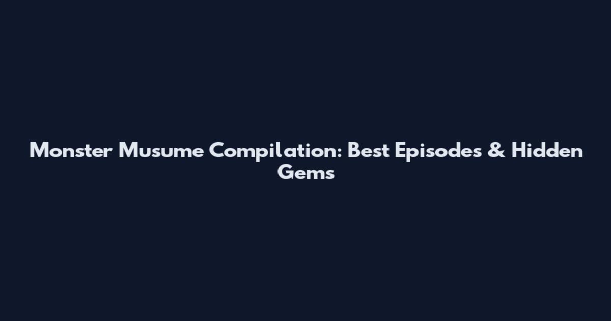 Monster Musume Compilation: Best Episodes & Hidden Gems