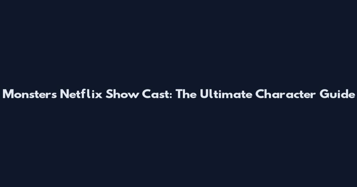 Monsters Netflix Show Cast: The Ultimate Character Guide