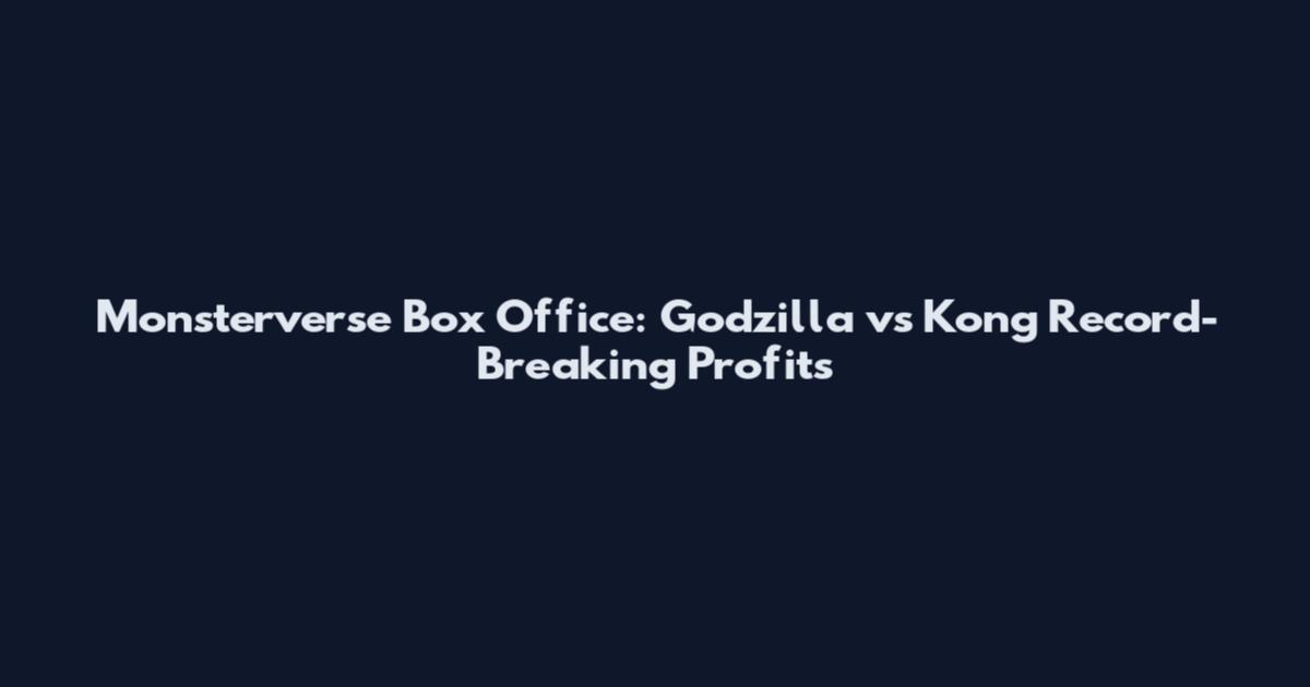 Monsterverse Box Office: Godzilla vs Kong Record-Breaking Profits
