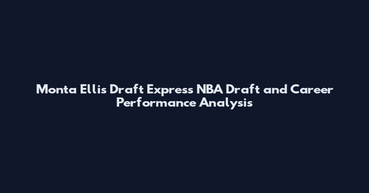 Monta Ellis Draft Express NBA Draft and Career Performance Analysis