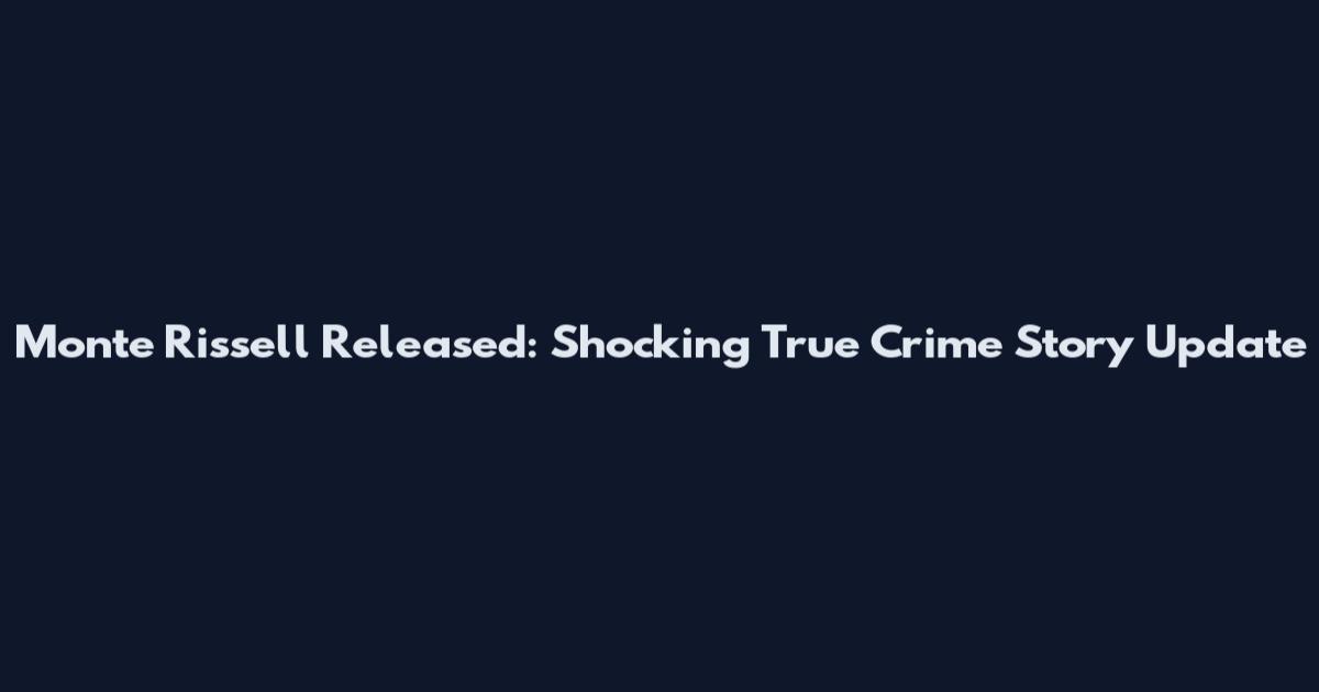 Monte Rissell Released: Shocking True Crime Story Update