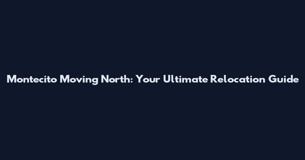 Montecito Moving North: Your Ultimate Relocation Guide