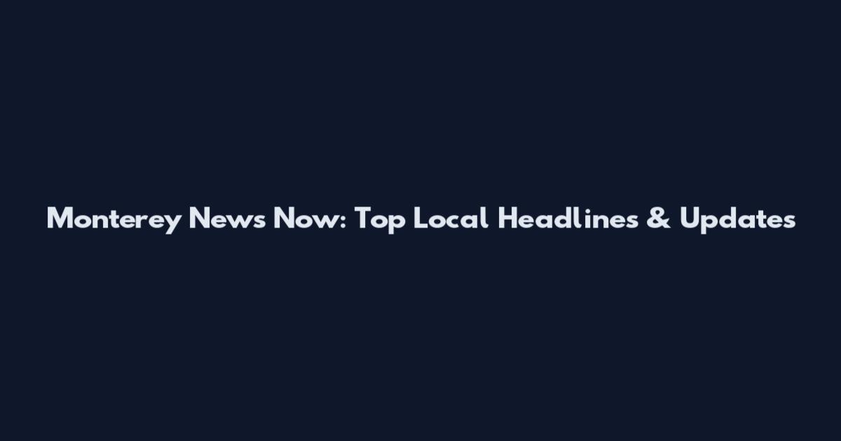 Monterey News Now: Top Local Headlines & Updates