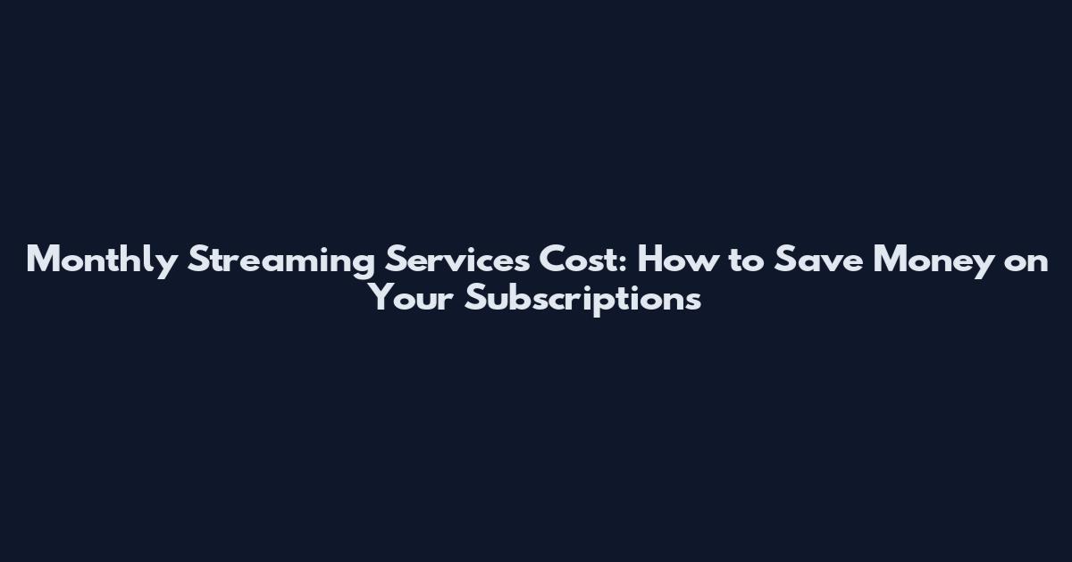 Monthly Streaming Services Cost: How to Save Money on Your Subscriptions