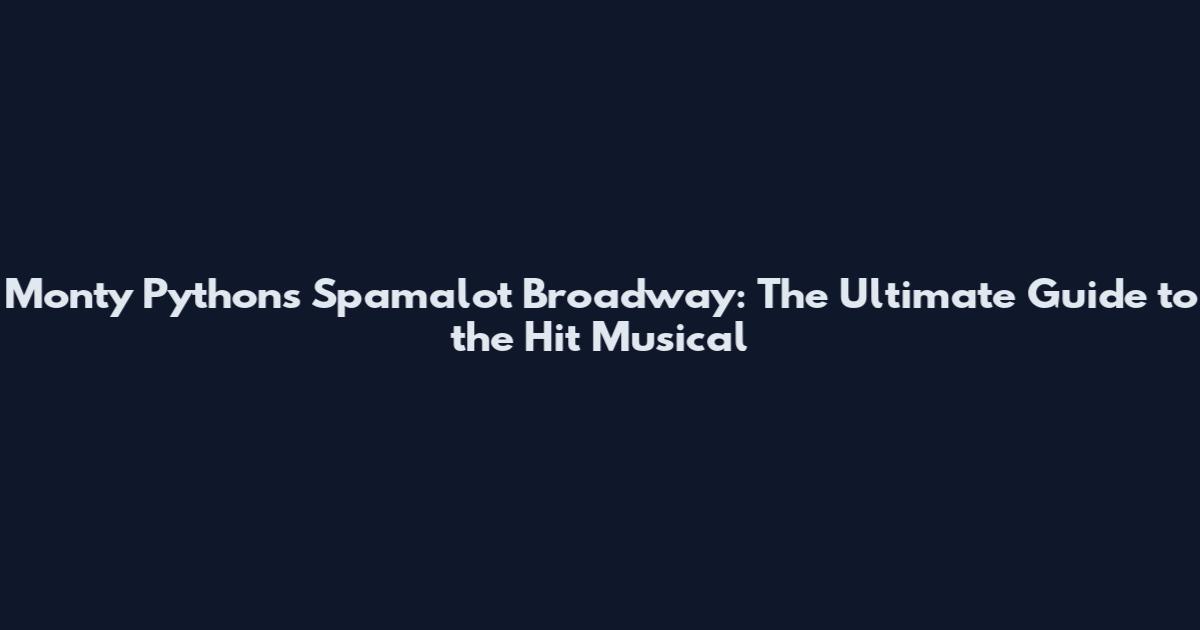 Monty Python's Spamalot Broadway: The Ultimate Guide to the Hit Musical