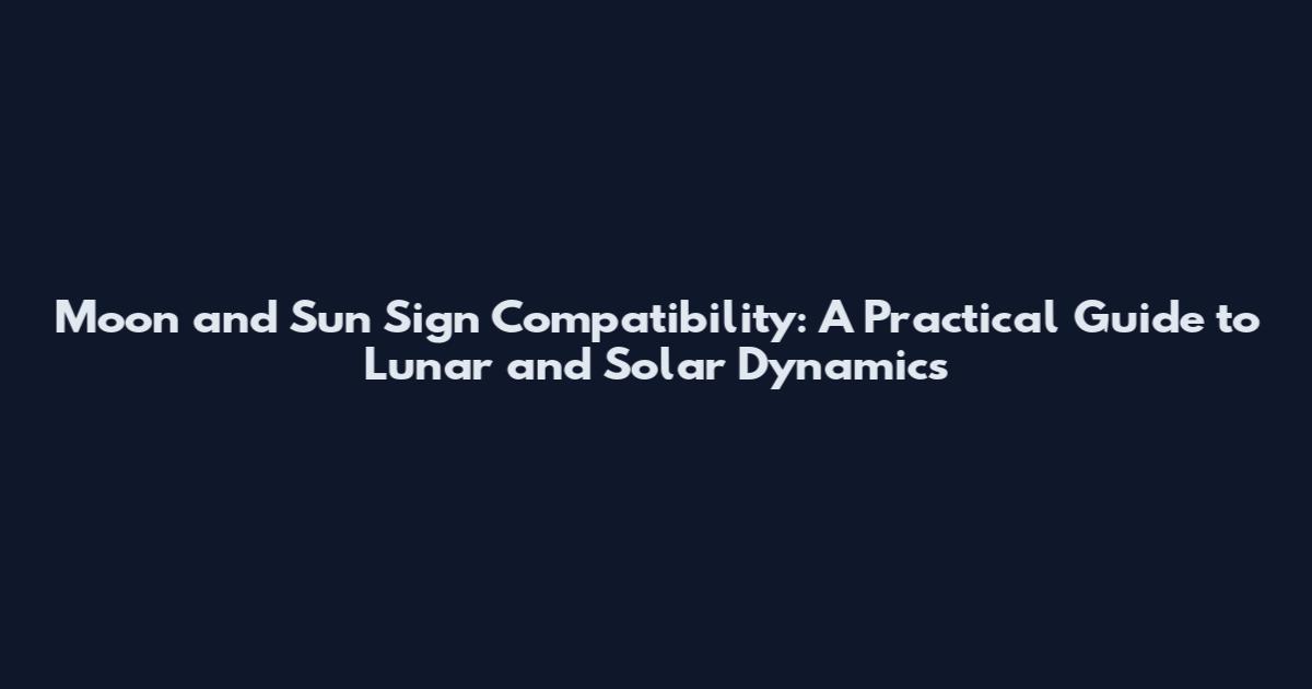 Moon and Sun Sign Compatibility: A Practical Guide to Lunar and Solar Dynamics