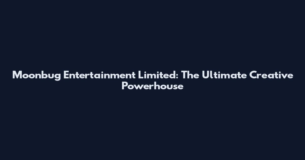 Moonbug Entertainment Limited: The Ultimate Creative Powerhouse