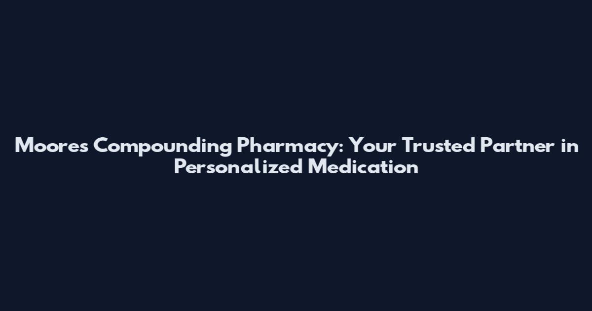 Moore's Compounding Pharmacy: Your Trusted Partner in Personalized Medication