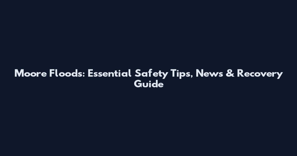Moore Floods: Essential Safety Tips, News & Recovery Guide