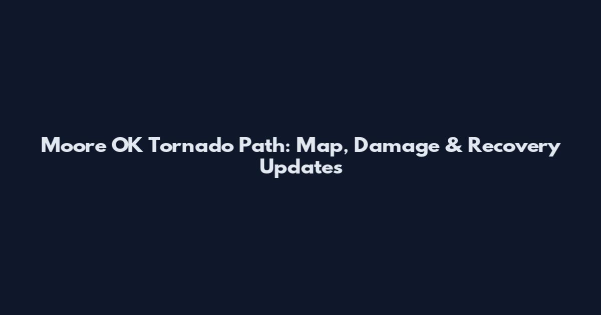 Moore OK Tornado Path: Map, Damage & Recovery Updates