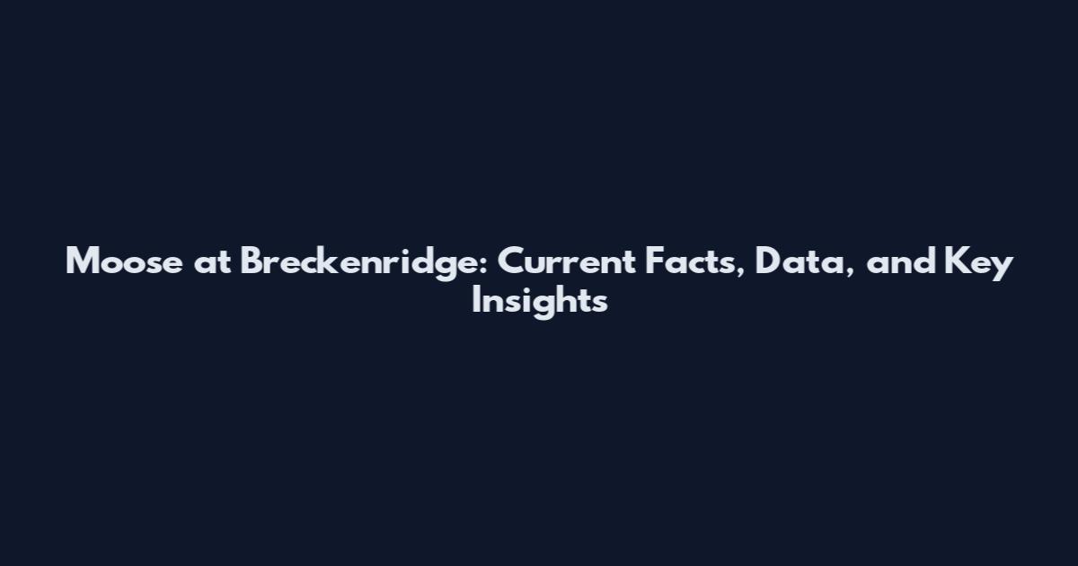 Moose at Breckenridge: Current Facts, Data, and Key Insights