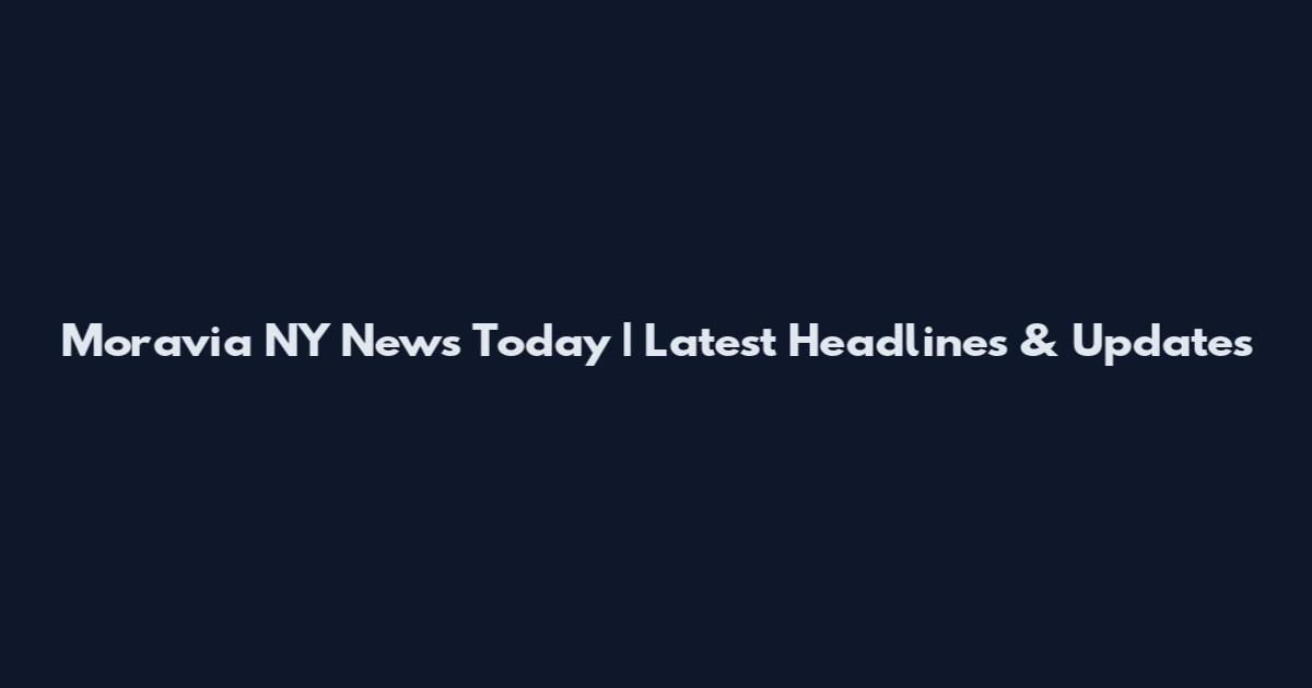 Moravia NY News Today | Latest Headlines & Updates
