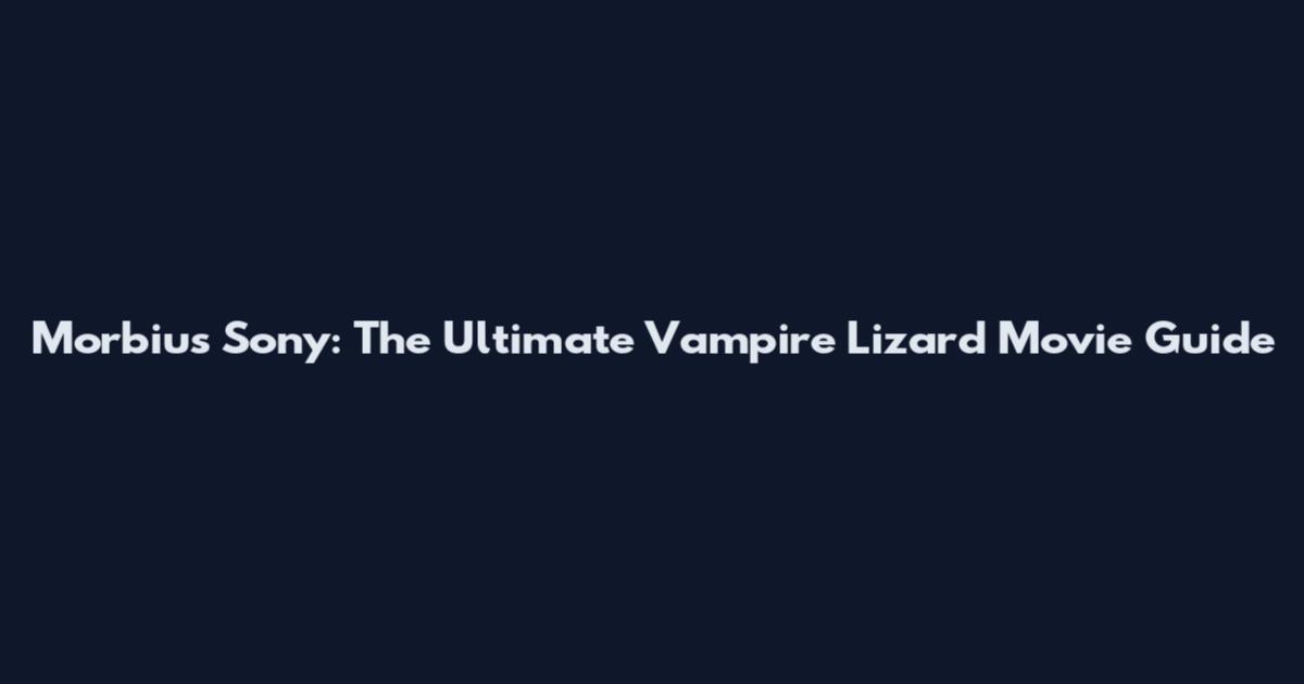Morbius Sony: The Ultimate Vampire Lizard Movie Guide