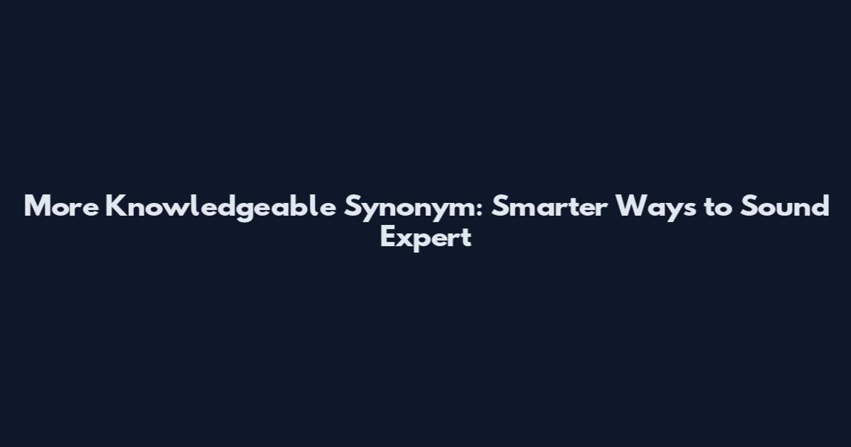 More Knowledgeable Synonym: Smarter Ways to Sound Expert