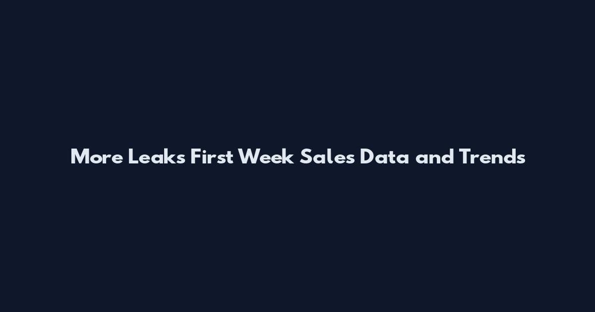 More Leaks First Week Sales Data and Trends