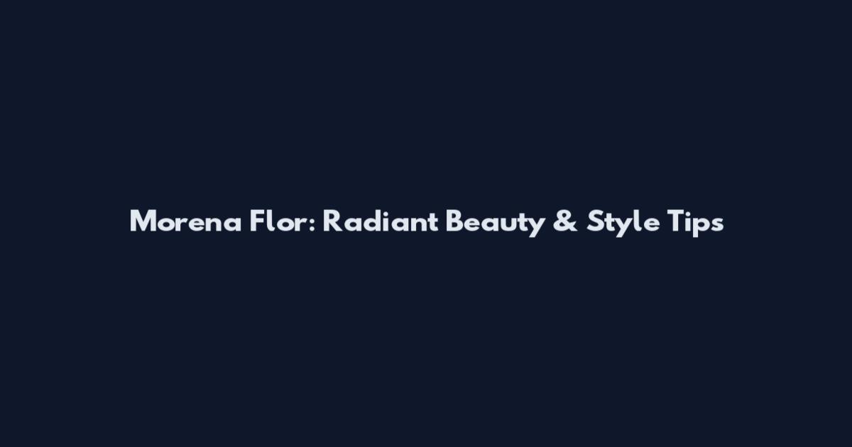 Morena Flor: Radiant Beauty & Style Tips