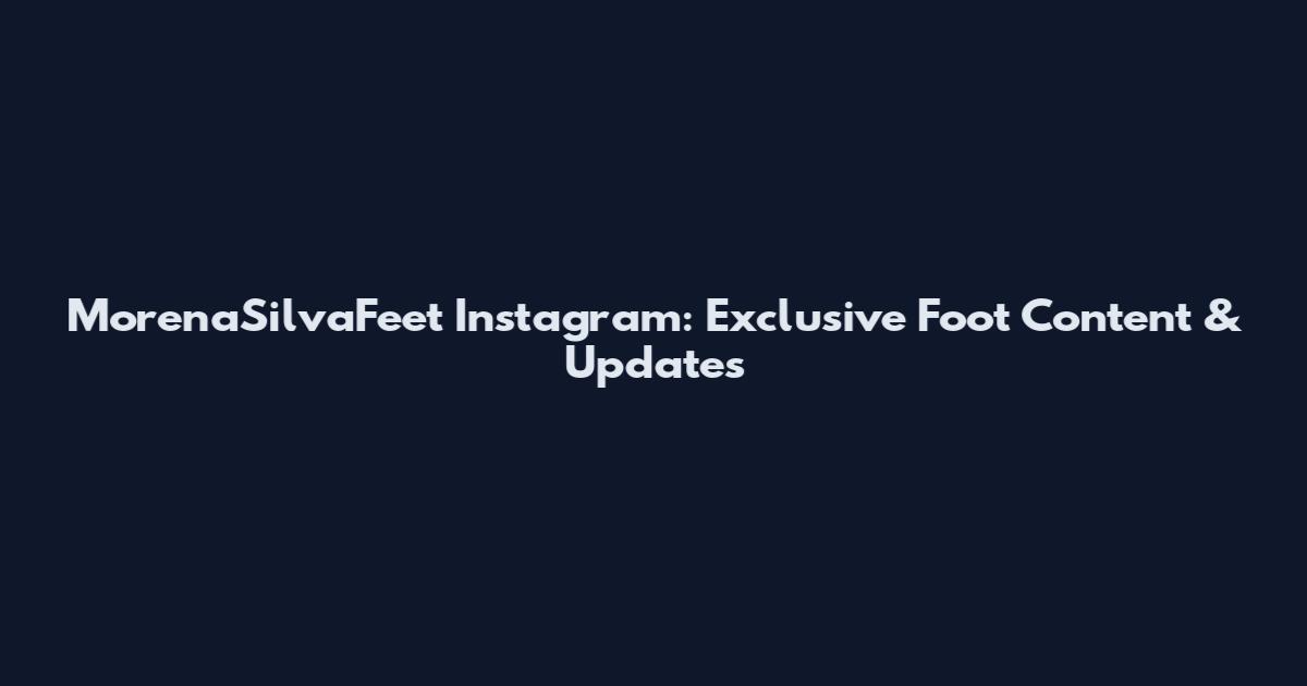 MorenaSilvaFeet Instagram: Exclusive Foot Content & Updates