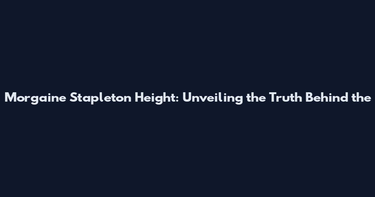 Morgaine Stapleton Height: Unveiling the Truth Behind the