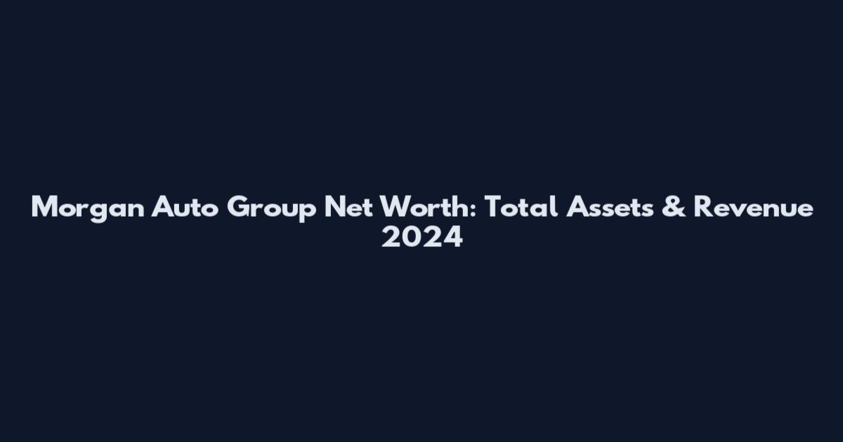 Morgan Auto Group Net Worth: Total Assets & Revenue 2024