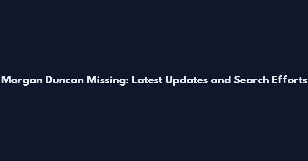 Morgan Duncan Missing: Latest Updates and Search Efforts