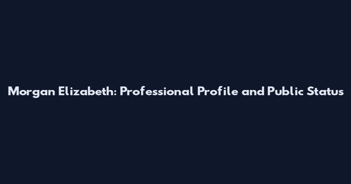 Morgan Elizabeth: Professional Profile and Public Status