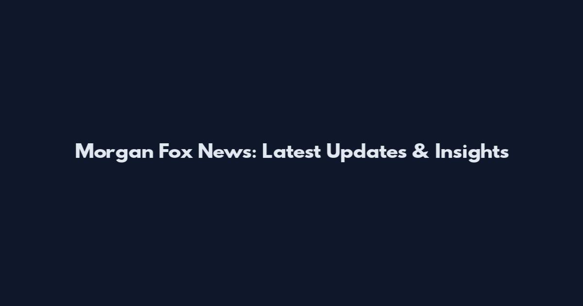 Morgan Fox News: Latest Updates & Insights