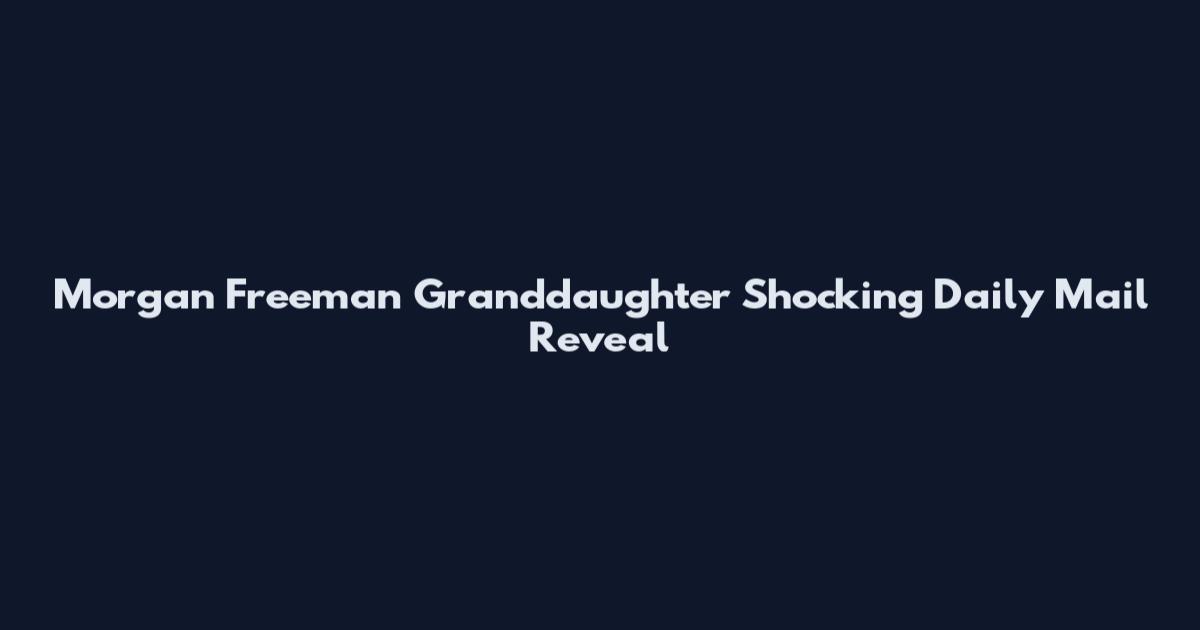 Morgan Freeman Granddaughter Shocking Daily Mail Reveal