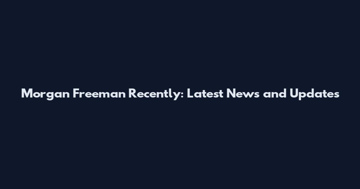 Morgan Freeman Recently: Latest News and Updates