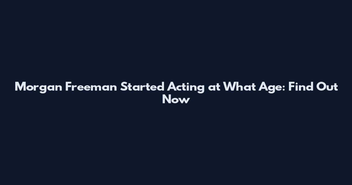 Morgan Freeman Started Acting at What Age: Find Out Now