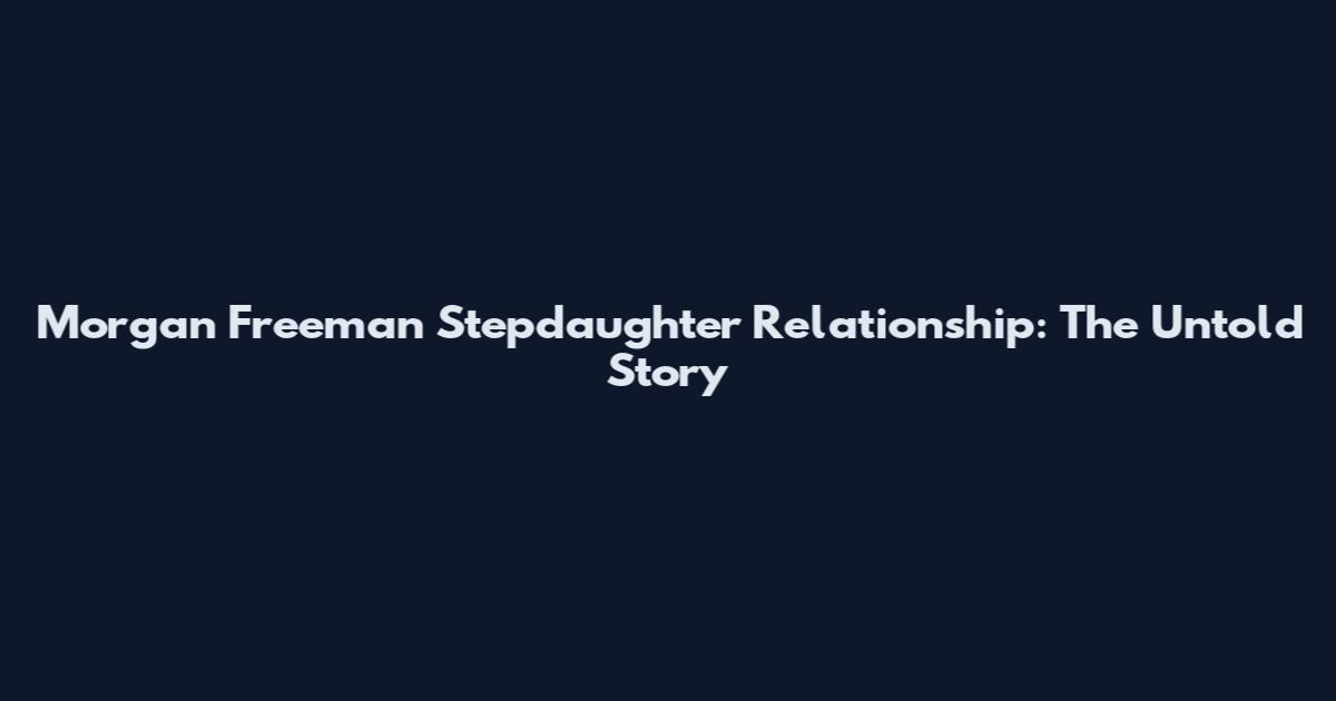 Morgan Freeman Stepdaughter Relationship: The Untold Story