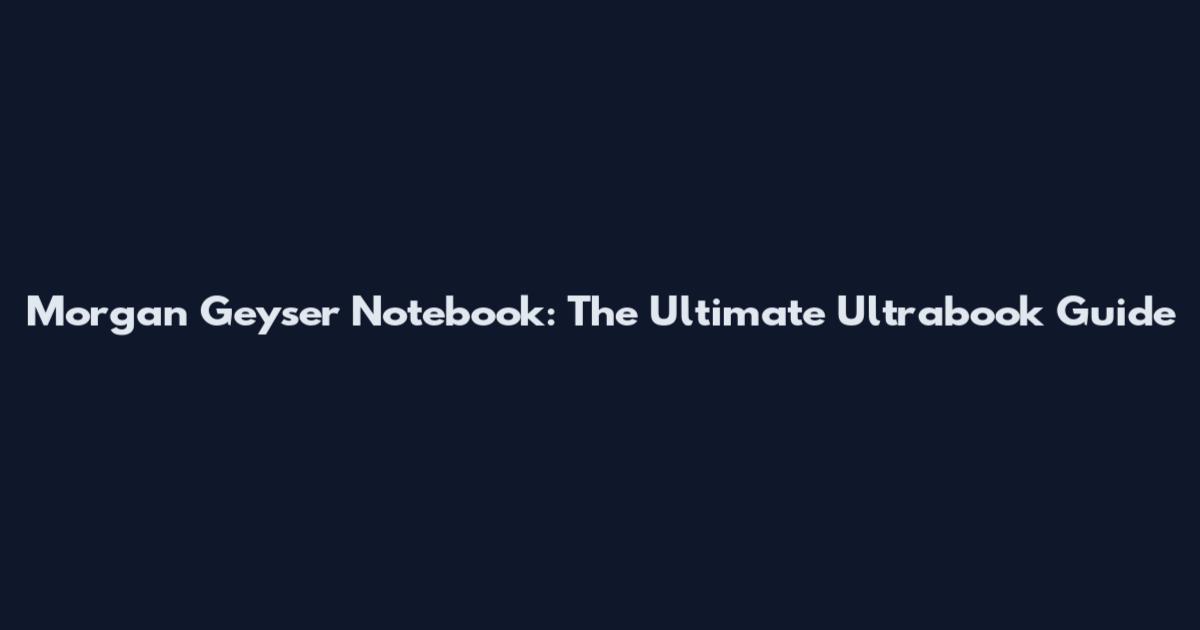 Morgan Geyser Notebook: The Ultimate Ultrabook Guide